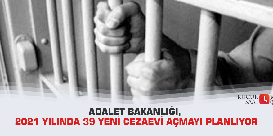 Adalet Bakanlığı, 2021 yılında 39 yeni cezaevi açmayı planlıyor