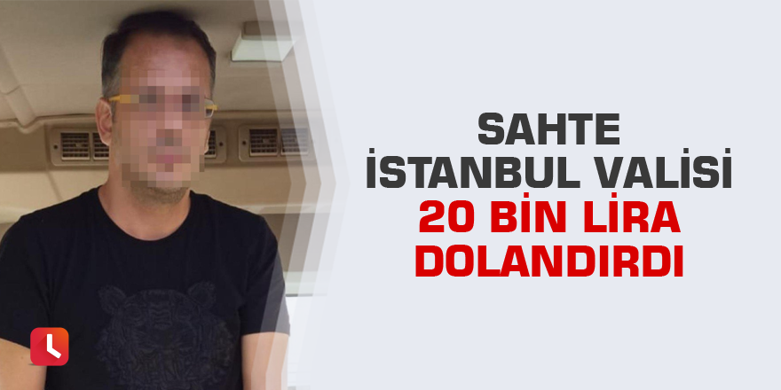Sahte İstanbul Valisi 20 bin lira dolandırdı