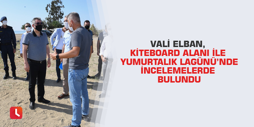 Vali Elban, Kiteboard alanı ile Yumurtalık Lagünü’nde incelemelerde bulundu