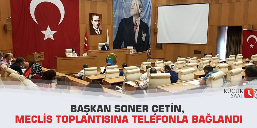 Başkan Soner Çetin, meclis toplantısına telefonla bağlandı
