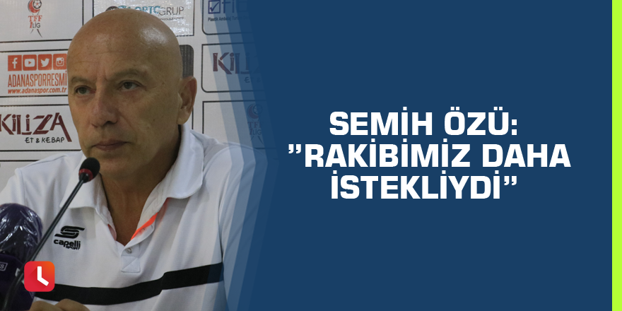 Semih Özü: ”Rakibimiz daha istekliydi”
