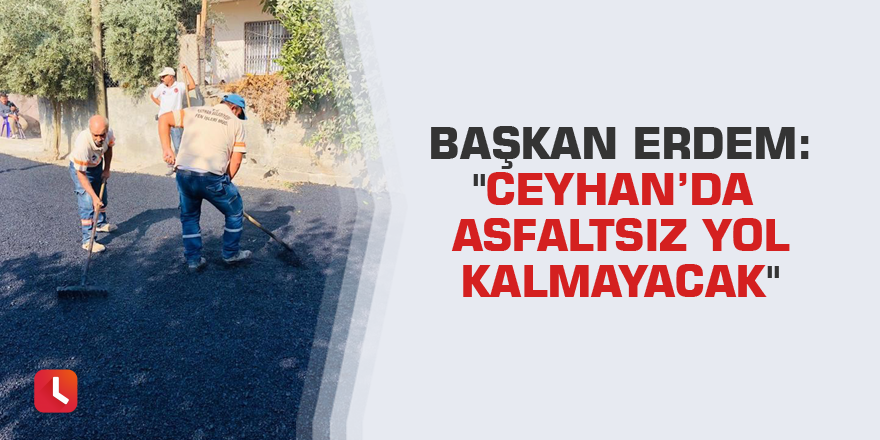 Başkan Erdem: "Ceyhan’da asfaltsız yol kalmayacak"