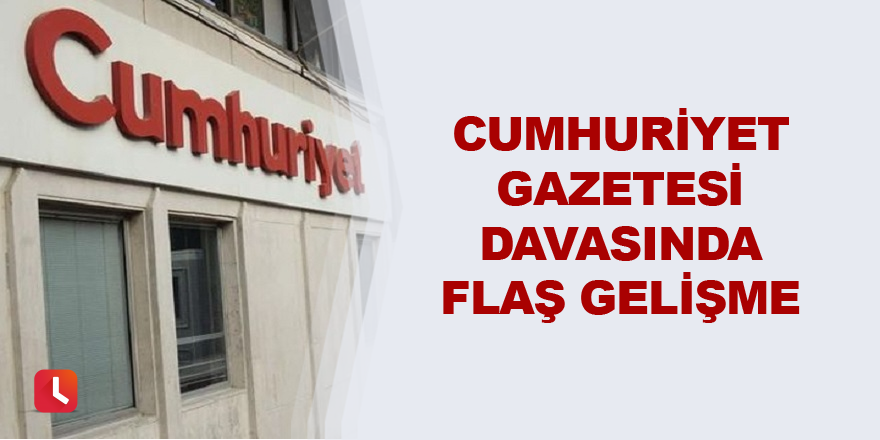 Cumhuriyet gazetesi davasında flaş gelişme