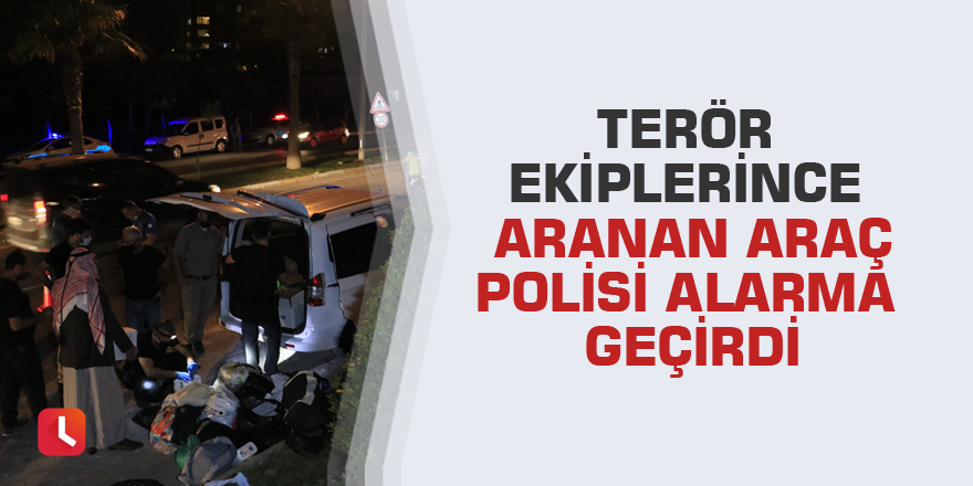 Terör ekiplerince aranan araç polisi alarma geçirdi