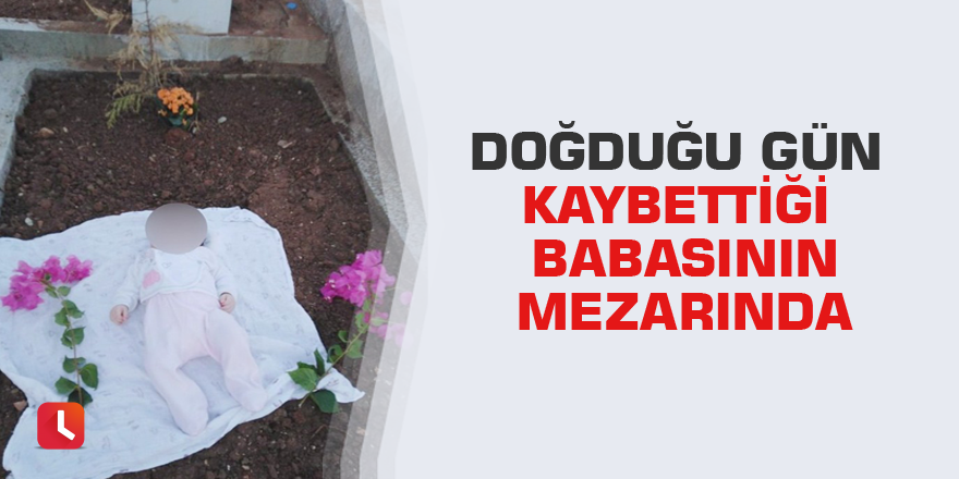 Doğduğu gün kaybettiği babasının mezarında