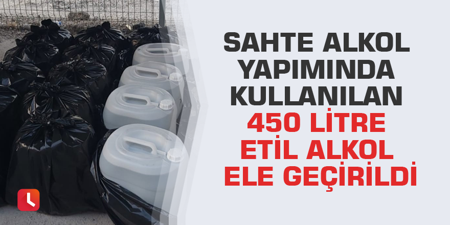 Sahte alkol yapımında kullanılan 450 litre etil alkol ele geçirildi
