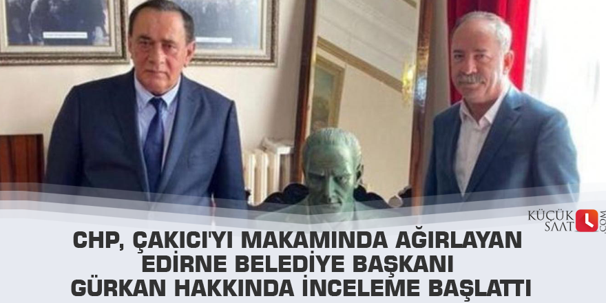 CHP, Çakıcı'yı makamında ağırlayan Edirne Belediye Başkanı Gürkan hakkında inceleme başlattı