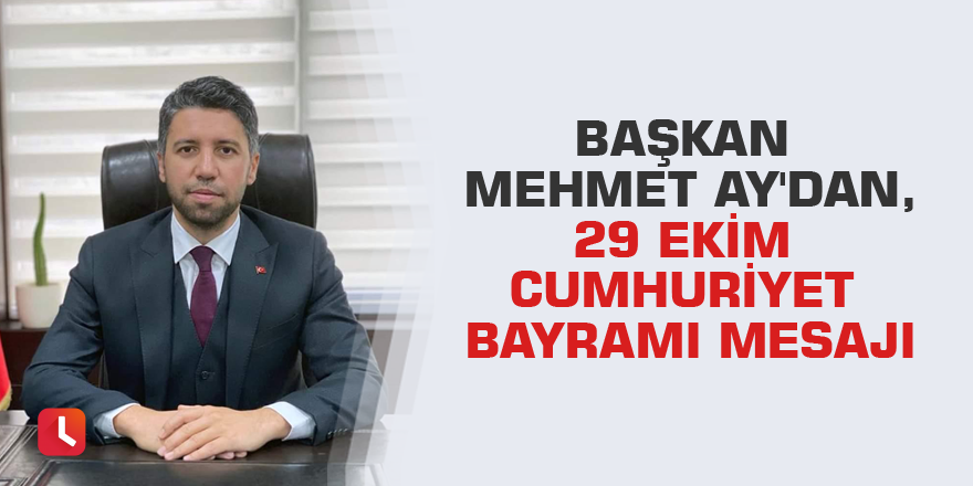 Başkan Mehmet Ay'dan, 29 Ekim Cumhuriyet Bayramı mesajı