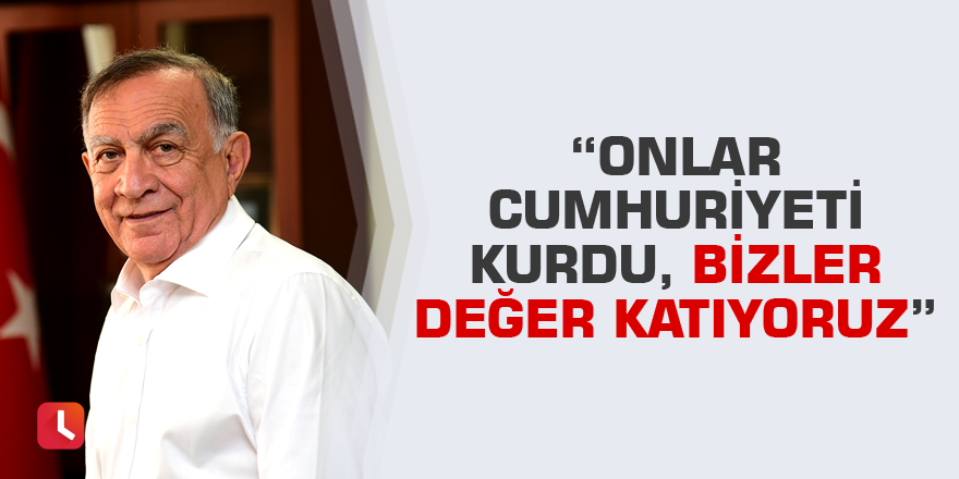 “Onlar Cumhuriyeti kurdu, bizler değer katıyoruz”