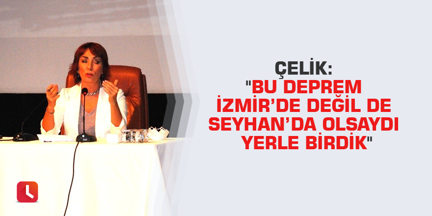 Çelik: "Bu deprem İzmir’de değil de Seyhan’da olsaydı yerle birdik"