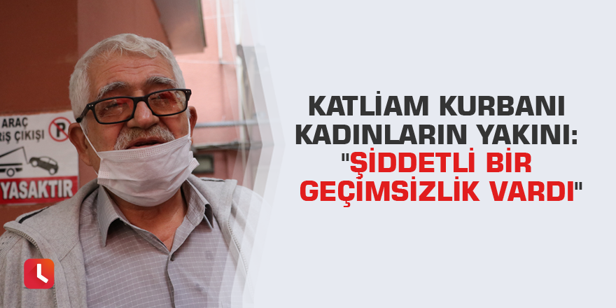 Katliam kurbanı kadınların yakını: "Şiddetli bir geçimsizlik vardı"