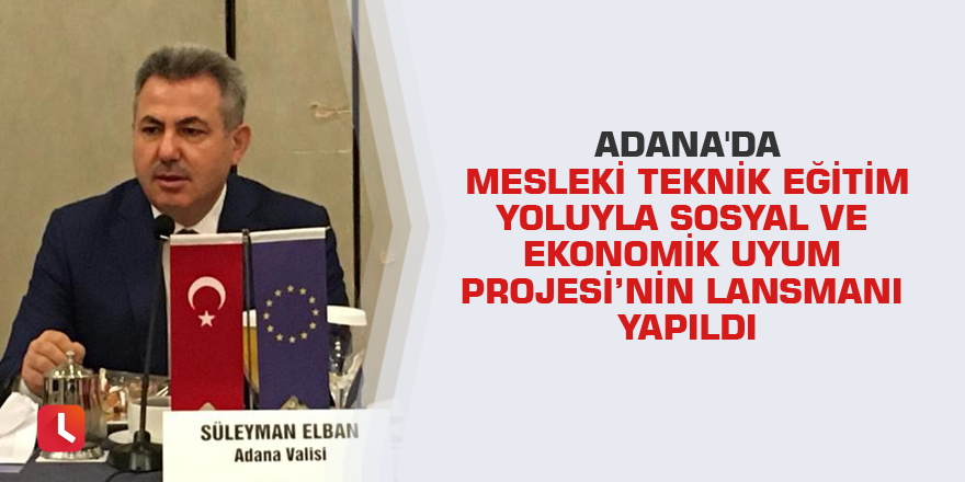 Adana'da Mesleki Teknik Eğitim Yoluyla Sosyal ve Ekonomik Uyum Projesi’nin lansmanı yapıldı