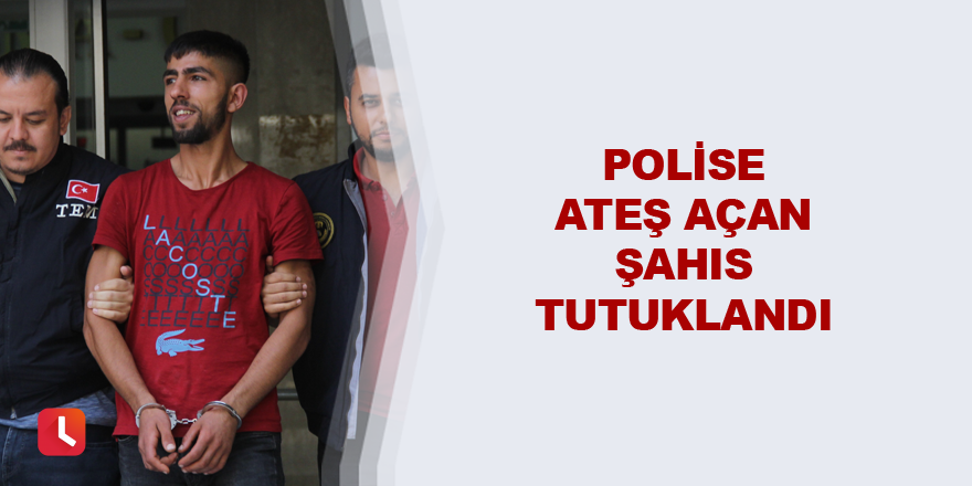 Polise ateş açan şahıs tutuklandı