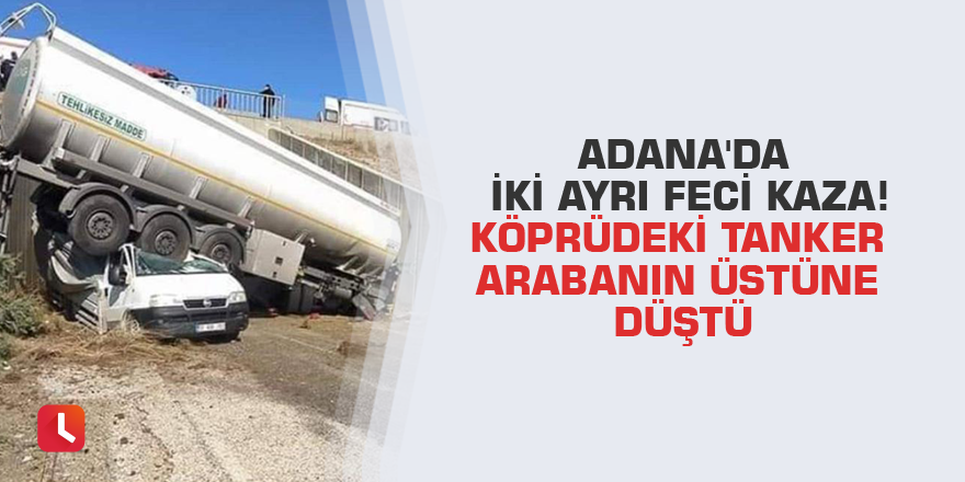 Adana'da iki ayrı feci kaza! Köprüdeki tanker arabanın üstüne düştü