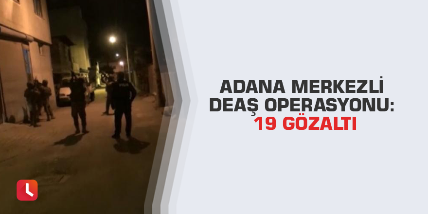 Adana merkezli DEAŞ operasyonu: 19 gözaltı