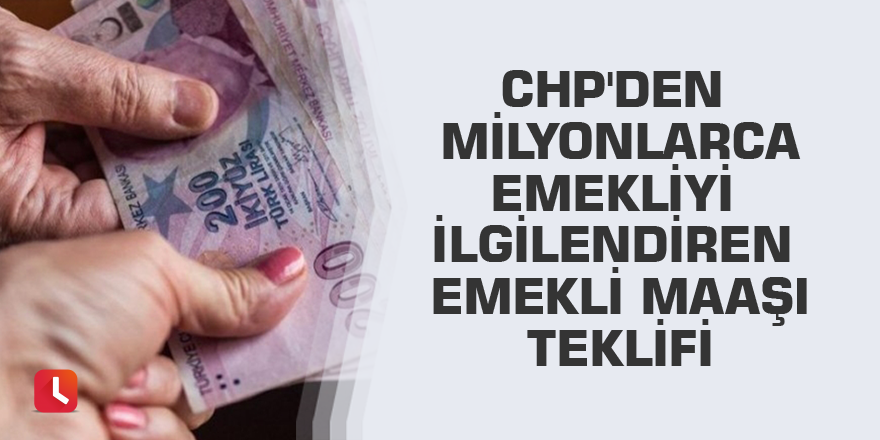 CHP'den milyonlarca emekliyi ilgilendiren emekli maaşı teklifi