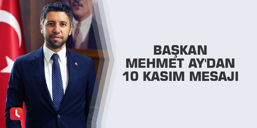 Başkan Mehmet Ay'dan 10 Kasım Mesajı