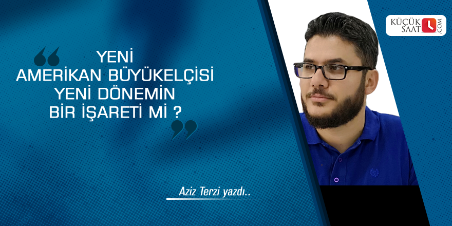 Yeni Amerikan Büyükelçisi yeni dönemin bir işareti mi ?