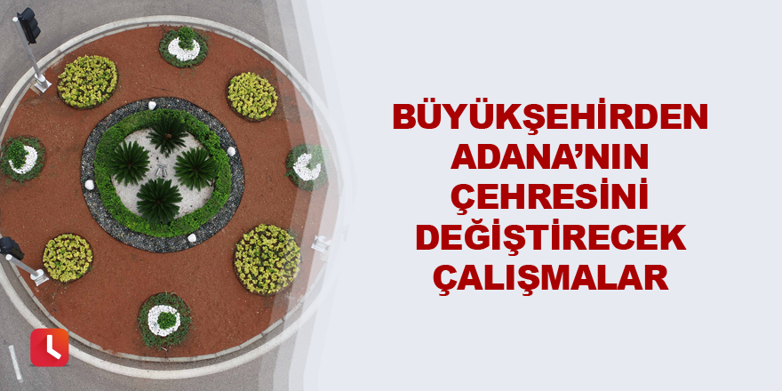 Büyükşehirden Adana'nın çehresini değiştirecek çalışmalar