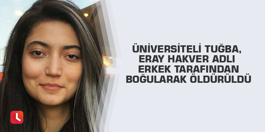 Üniversiteli Tuğba, Eray Hakver adlı erkek tarafından boğularak öldürüldü
