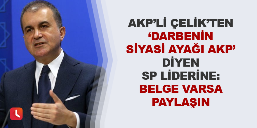 AKP’li Çelik’ten ‘Darbenin siyasi ayağı AKP’ diyen SP liderine: Belge varsa paylaşın