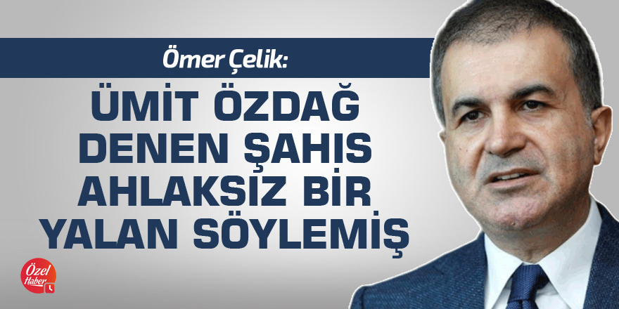 Ömer Çelik: Ümit Özdağ denen şahıs ahlaksız bir yalan söylemiş