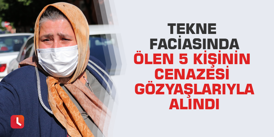 Tekne faciasında ölen 5 kişinin cenazesi gözyaşlarıyla alındı