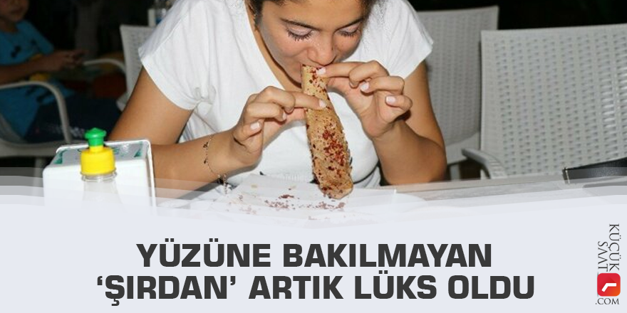 Yüzüne bakılmayan ’şırdan’ artık lüks oldu