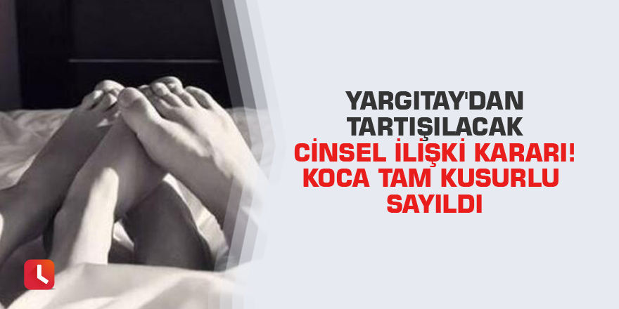Yargıtay'dan tartışılacak cinsel ilişki kararı! Koca tam kusurlu sayıldı
