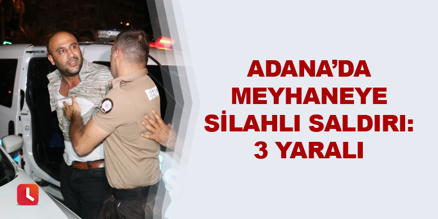 Adana’da meyhaneye silahlı saldırı: 3 yaralı