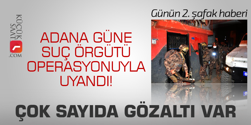 Adana güne suç örgütü operasyonuyla uyandı. Çok sayıda gözaltı var
