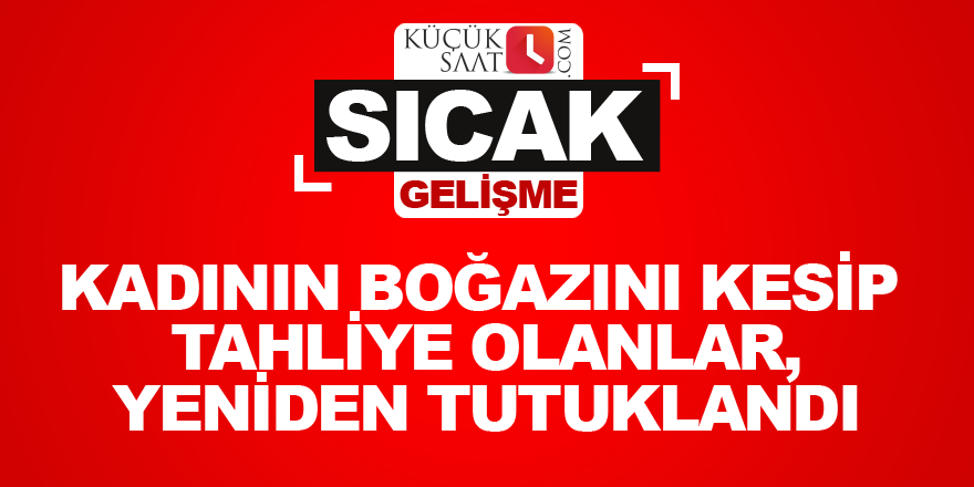 Kadının boğazını kesip tahliye olanlar,yeniden tutuklandı