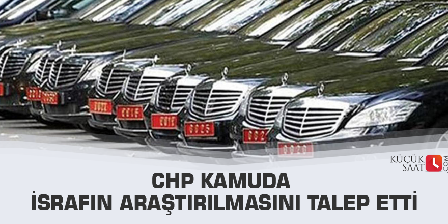 CHP kamuda israfın araştırılmasını talep etti