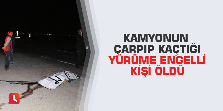 Kamyonun çarpıp kaçtığı yürüme engelli kişi öldü