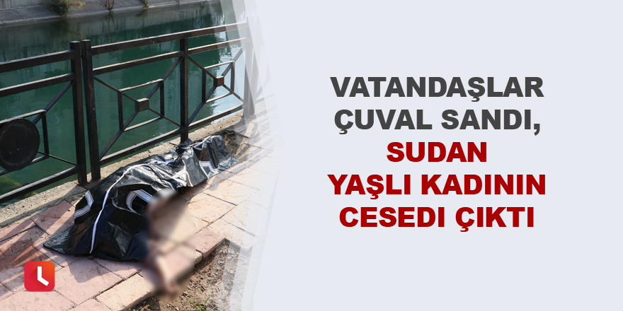 Vatandaşlar çuval sandı, sudan yaşlı kadının cesedi çıktı