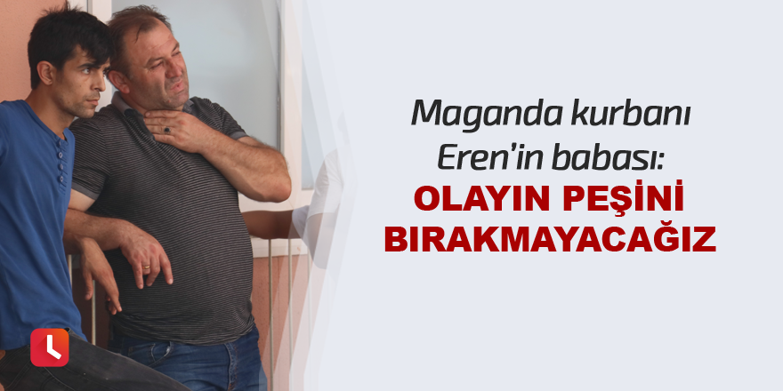 Maganda kurbanı Eren’in babası: "Olayın peşini bırakmayacağız"