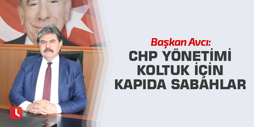 Avcı: CHP yönetimi koltuk için kapıda sabahlar