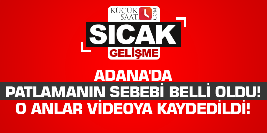 Adana'da patlamanın sebebi belli oldu! O anlar videoya kaydedildi!