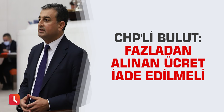 CHP'li Bulut: Fazladan alınan ücret iade edilmeli