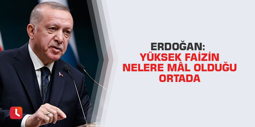Erdoğan: Yüksek faizin nelere mâl olduğu ortada