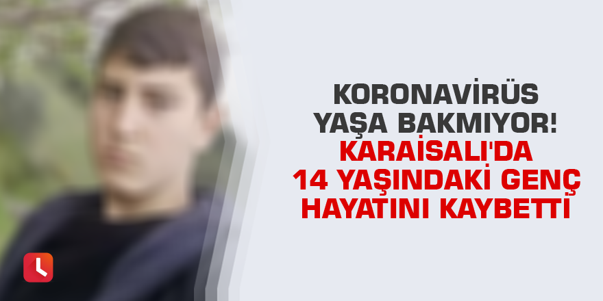 Koronavirüs yaşa bakmıyor! Karaisalı'da 14 yaşındaki genç hayatını kaybetti