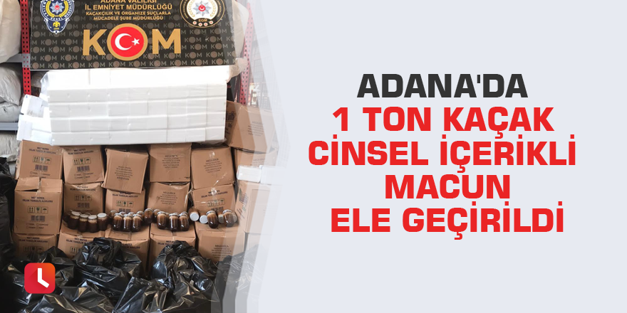 Adana'da 1 ton kaçak cinsel içerikli macun ele geçirildi