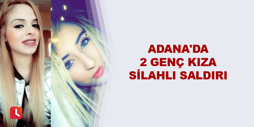 Adana'da 2 genç kıza silahlı saldırı