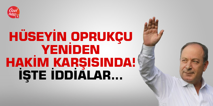 Hüseyin Oprukçu yeniden hakim karşısında! İşte iddialar...