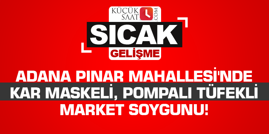 Adana Pınar Mahallesi'nde kar maskeli, pompalı tüfekli market soygunu!