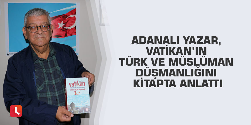 Adanalı yazar, Vatikan’ın Türk ve Müslüman düşmanlığını kitapta anlattı