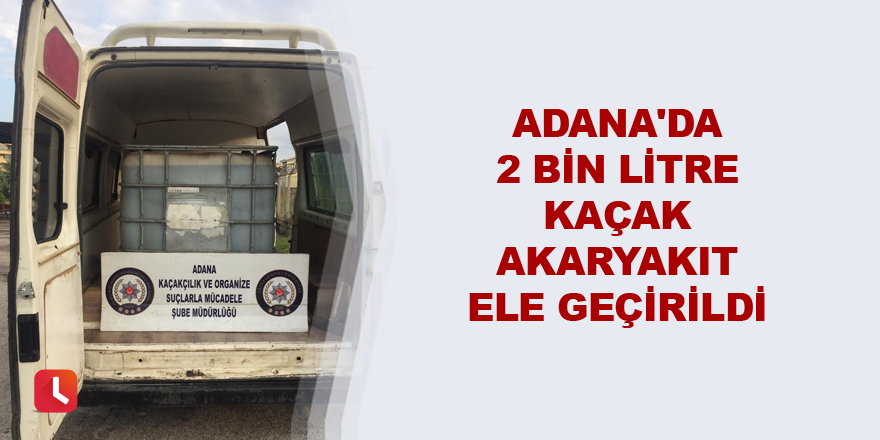 Adana'da 2 bin litre kaçak akaryakıt ele geçirildi