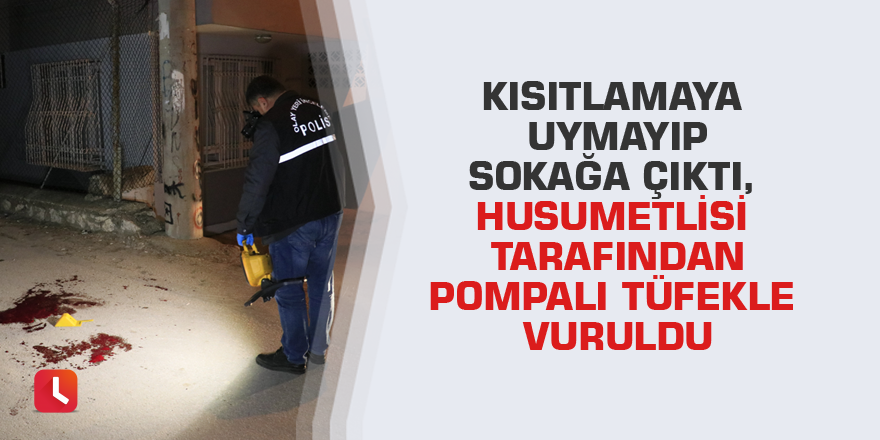Kısıtlamaya uymayıp sokağa çıktı, husumetlisi tarafından pompalı tüfekle vuruldu