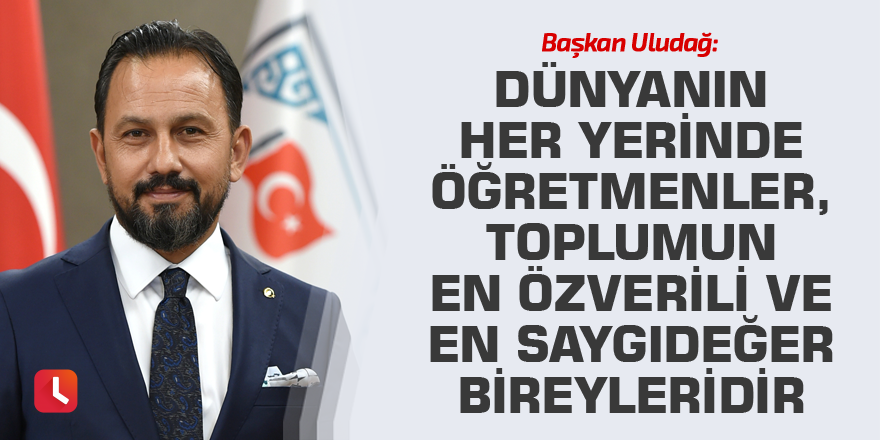 Başkan Uludağ: Dünyanın her yerinde öğretmenler, toplumun en özverili ve en saygıdeğer bireyleridir
