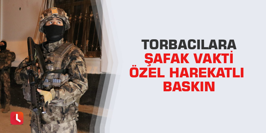 Torbacılara şafak vakti özel harekatlı baskın